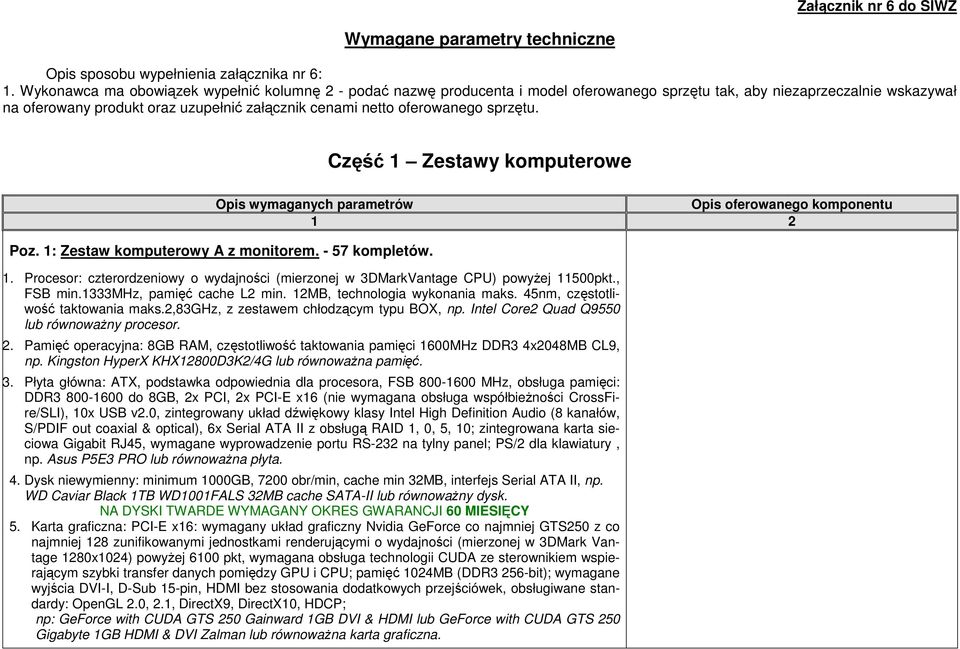 oferowanego sprzętu. Część 1 Zestawy komputerowe Opis wymaganych parametrów Opis oferowanego komponentu Poz. 1: Zestaw komputerowy A z monitorem. - 57 kompletów. 1. Procesor: czterordzeniowy o wydajności (mierzonej w 3DMarkVantage CPU) powyŝej 11500pkt.