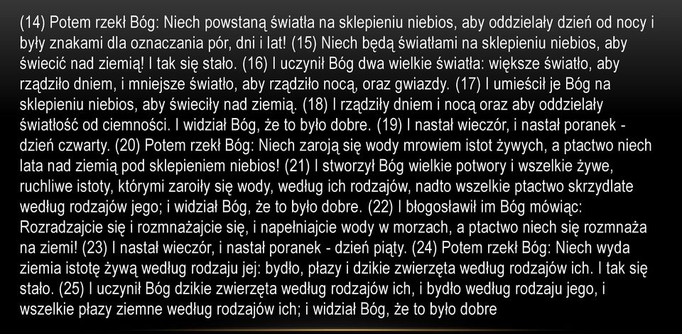 (16) I uczynił Bóg dwa wielkie światła: większe światło, aby rządziło dniem, i mniejsze światło, aby rządziło nocą, oraz gwiazdy. (17) I umieścił je Bóg na sklepieniu niebios, aby świeciły nad ziemią.