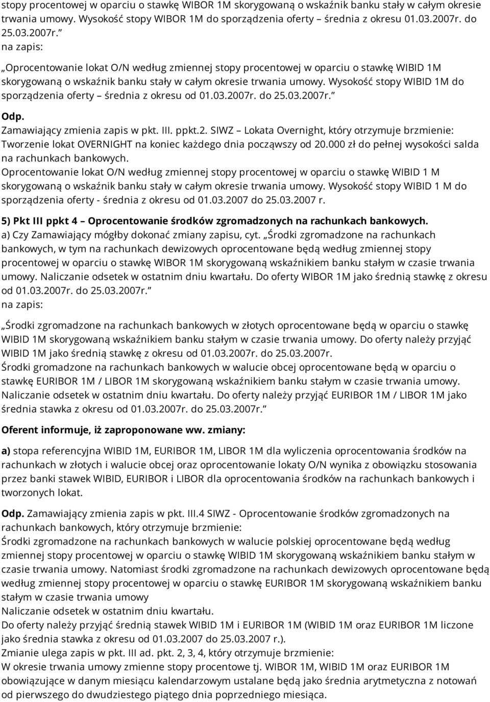 Wysokość stopy WIBID 1M do sporządzenia oferty średnia z okresu od 01.03.2007r. do 25.03.2007r. Odp. Zamawiający zmienia zapis w pkt. III. ppkt.2. SIWZ Lokata Overnight, który otrzymuje brzmienie: Tworzenie lokat OVERNIGHT na koniec każdego dnia począwszy od 20.