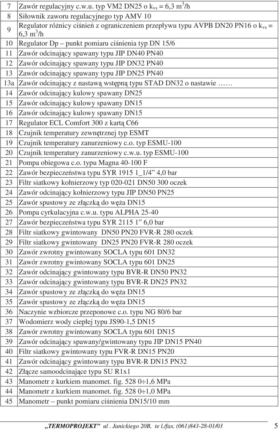 typ VM2 DN25 o k vs = 6,3 m 3 /h 8 Siłownik zaworu regulacyjnego typ AMV 10 Regulator różnicy ciśnień z ograniczeniem przepływu typu AVPB DN20 PN16 o k 9 vs = 6,3 m 3 /h 10 Regulator Dp punkt pomiaru