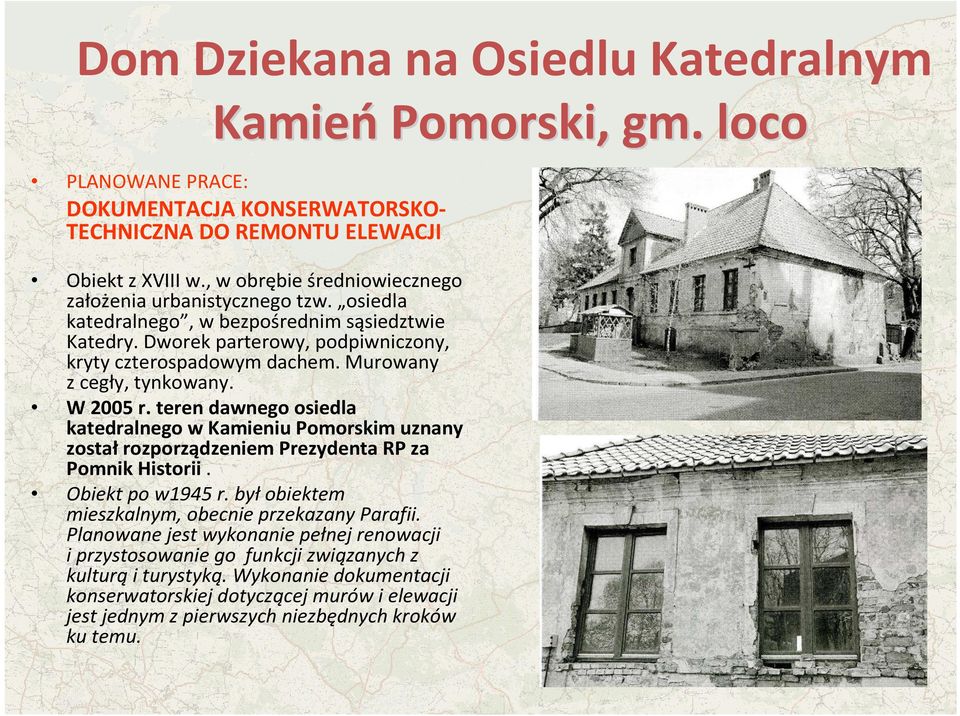 Murowany z cegły, tynkowany. W 2005 r. teren dawnego osiedla katedralnego w Kamieniu Pomorskim uznany został rozporządzeniem Prezydenta RP za Pomnik Historii. Obiekt po w1945 r.
