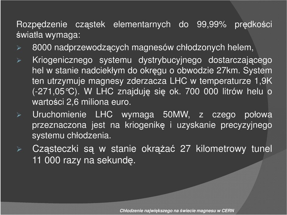 System ten utrzymuje magnesy zderzacza LHC w temperaturze 1,9K (-271,05 C). W LHC znajduję się ok. 700 000 litrów helu o wartości 2,6 miliona euro.