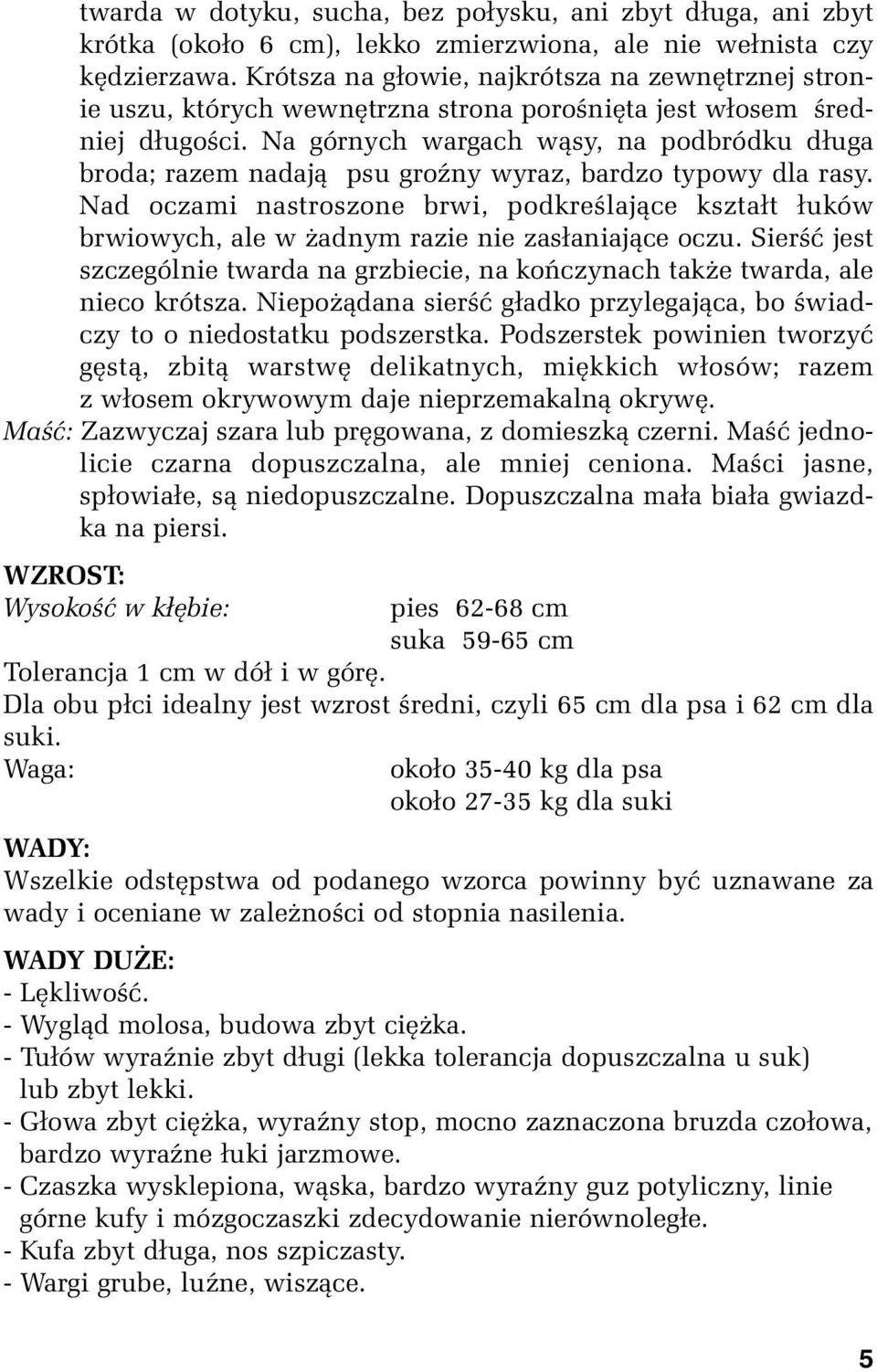 Na górnych wargach wąsy, na podbródku długa broda; razem nadają psu groźny wyraz, bardzo typowy dla rasy.