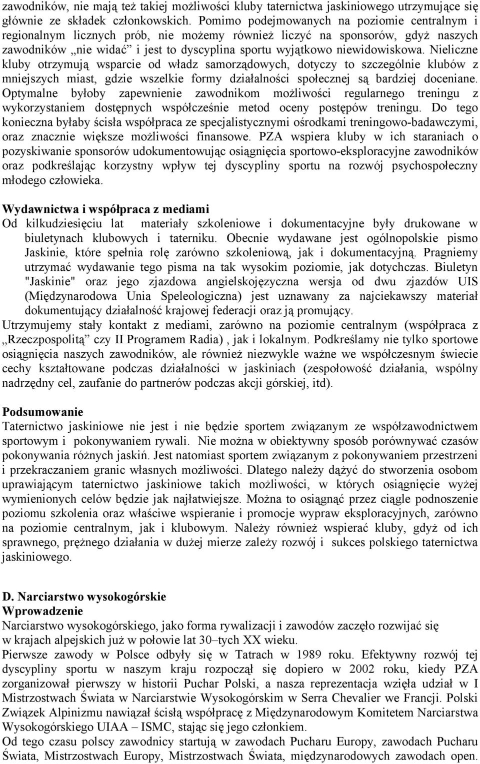 Nieliczne kluby otrzymują wsparcie od władz samorządowych, dotyczy to szczególnie klubów z mniejszych miast, gdzie wszelkie formy działalności społecznej są bardziej doceniane.