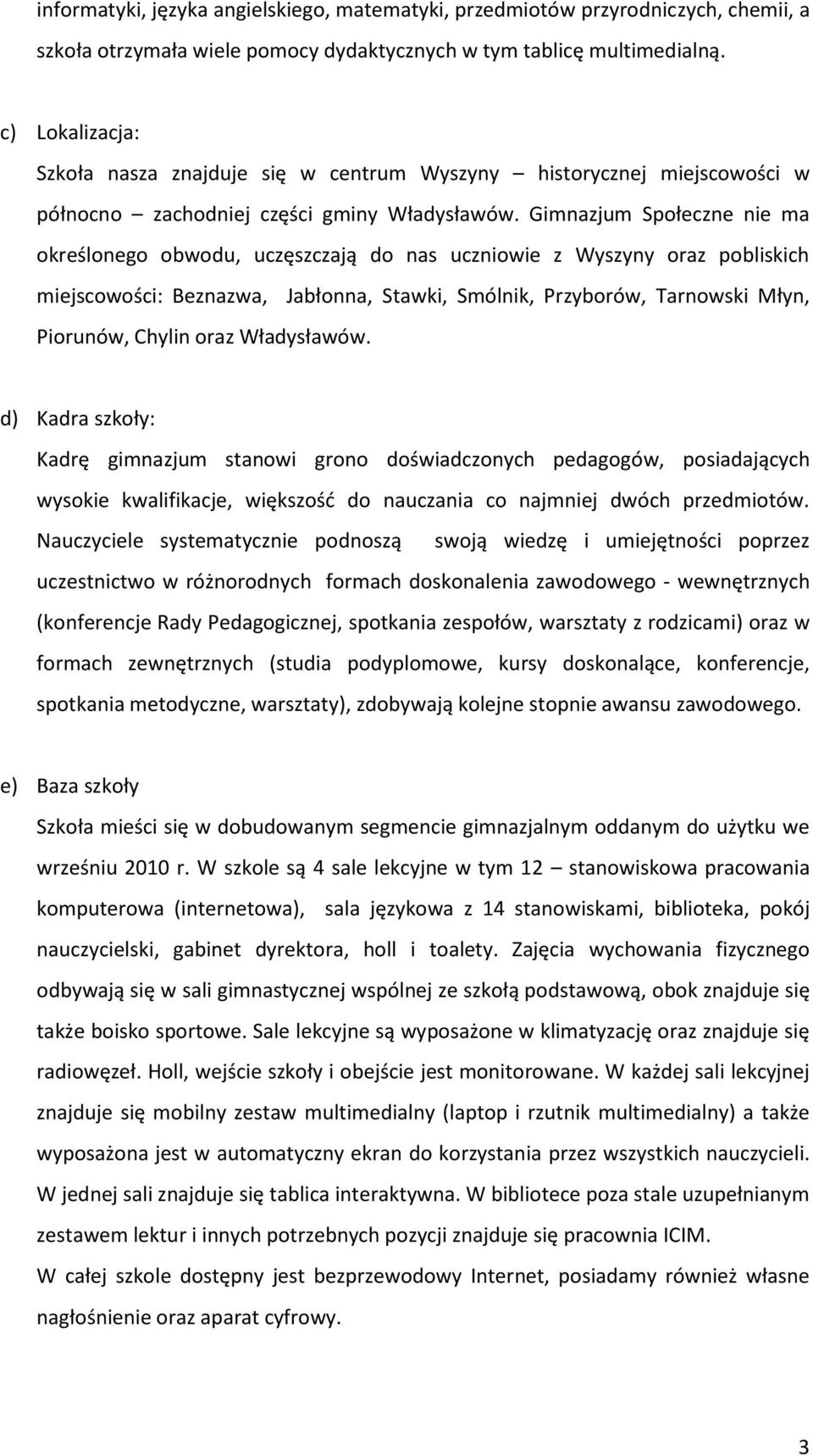 Gimnazjum Społeczne nie ma określonego obwodu, uczęszczają do nas uczniowie z Wyszyny oraz pobliskich miejscowości: Beznazwa, Jabłonna, Stawki, Smólnik, Przyborów, Tarnowski Młyn, Piorunów, Chylin