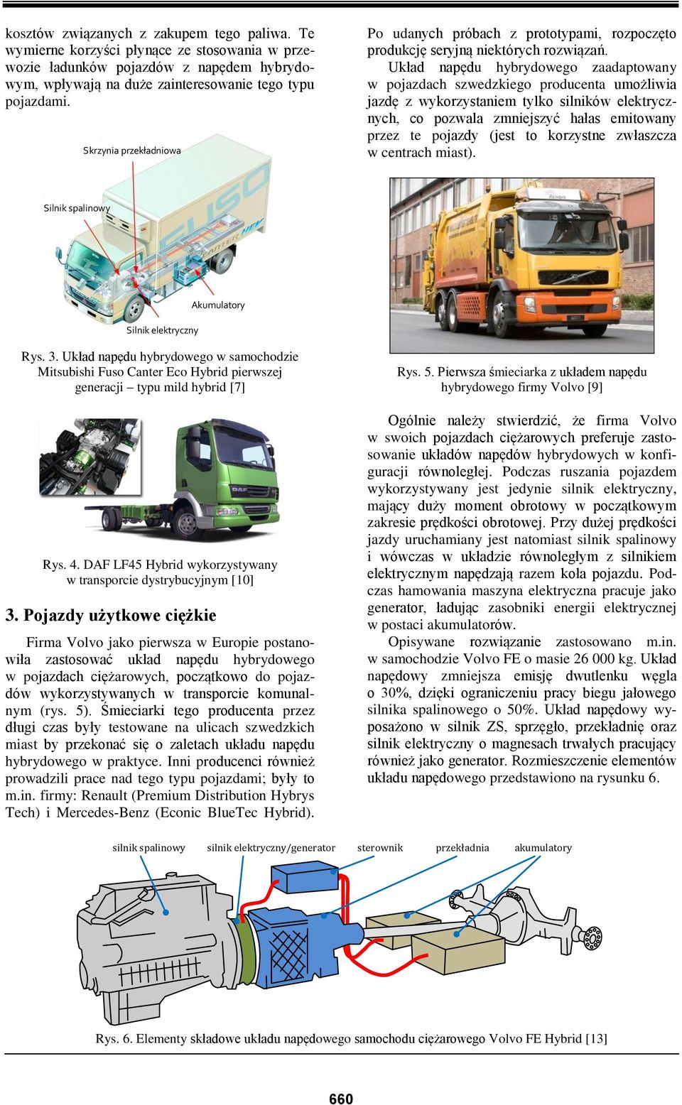 Układ napędu hybrydowego zaadaptowany w pojazdach szwedzkiego producenta umożliwia jazdę z wykorzystaniem tylko silników elektrycznych, co pozwala zmniejszyć hałas emitowany przez te pojazdy (jest to