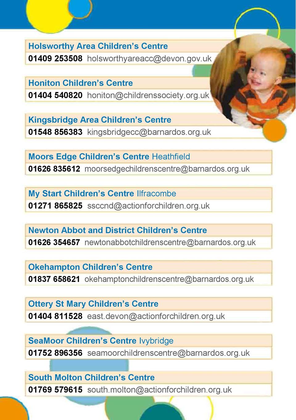 org.uk Newton Abbot and District Children s Centre 01626 354657 newtonabbotchildrenscentre@barnardos.org.uk Okehampton Children s Centre 01837 658621 okehamptonchildrenscentre@barnardos.org.uk Ottery St Mary Children s Centre 01404 811528 east.