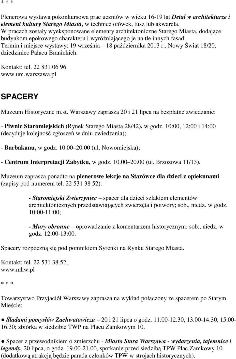 Termin i miejsce wystawy: 19 września 18 października 2013 r., Nowy Świat 18/20, dziedziniec Pałacu Branickich. Kontakt: tel. 22 831 06 96 www.um.warszawa.pl SPACERY Muzeum Historyczne m.st. Warszawy zaprasza 20 i 21 lipca na bezpłatne zwiedzanie: - Piwnic Staromiejskich (Rynek Starego Miasta 28/42), w godz.