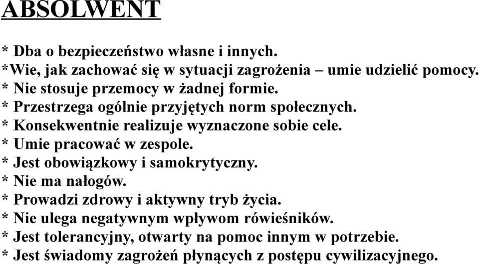 * Konsekwentnie realizuje wyznaczone sobie cele. * Umie pracować w zespole. * Jest obowiązkowy i samokrytyczny. * Nie ma nałogów.