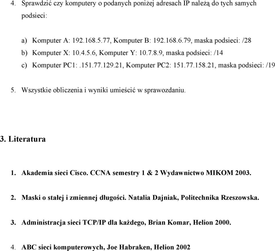 Wszystkie obliczenia i wyniki umieścić w sprawozdaniu. 3. Literatura 1. Akademia sieci Cisco. CCNA semestry 1 & 2 Wydawnictwo MIKOM 2003. 2. Maski o stałej i zmiennej długości.