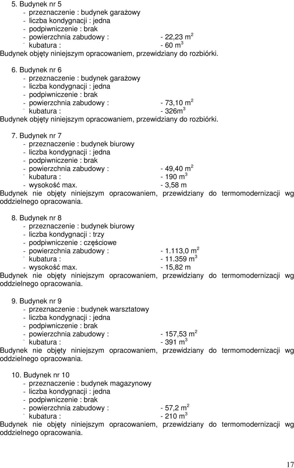 Budynek nr 6 przeznaczenie : budynek garażowy liczba kondygnacji : jedna podpiwniczenie : brak powierzchnia zabudowy : 73,10 m 2 kubatura : 326m 3 Budynek objęty niniejszym opracowaniem, przewidziany