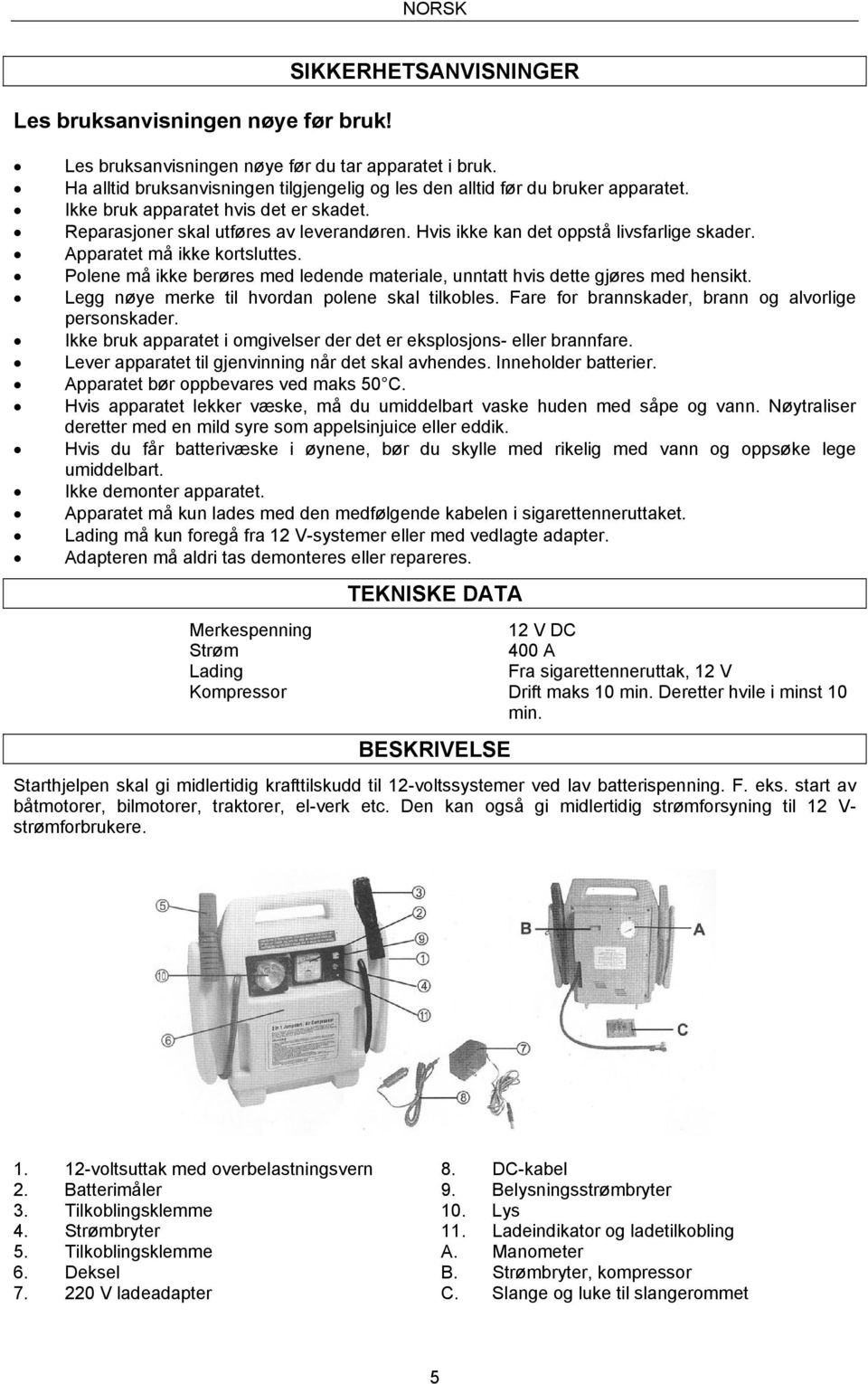 Hvis ikke kan det oppstå livsfarlige skader. Apparatet må ikke kortsluttes. Polene må ikke berøres med ledende materiale, unntatt hvis dette gjøres med hensikt.