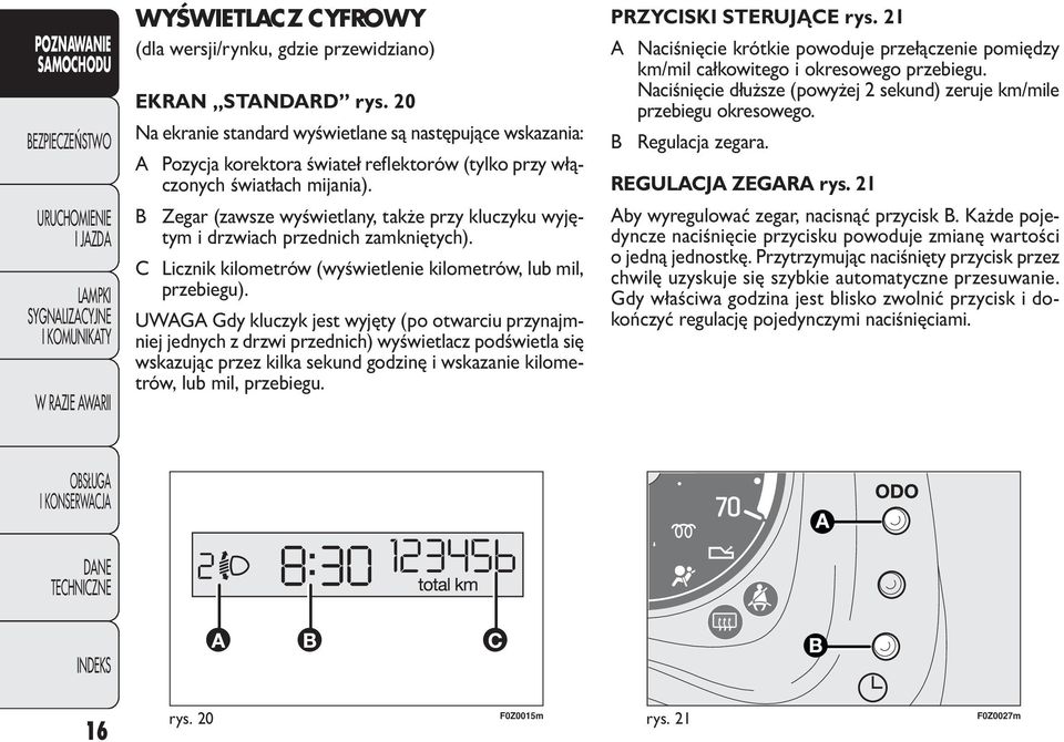 B Zegar (zawsze wyświetlany, także przy kluczyku wyjętym i drzwiach przednich zamkniętych). C Licznik kilometrów (wyświetlenie kilometrów, lub mil, przebiegu).