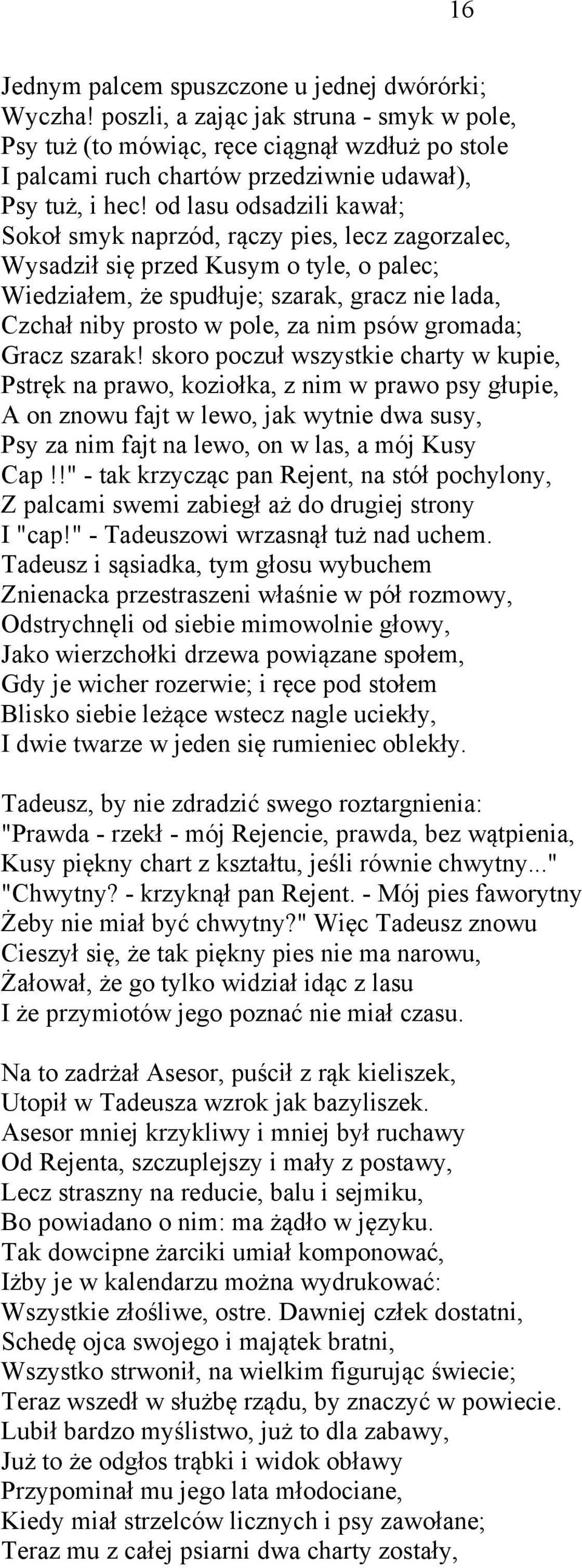 od lasu odsadzili kawał; Sokoł smyk naprzód, rączy pies, lecz zagorzalec, Wysadził się przed Kusym o tyle, o palec; Wiedziałem, że spudłuje; szarak, gracz nie lada, Czchał niby prosto w pole, za nim