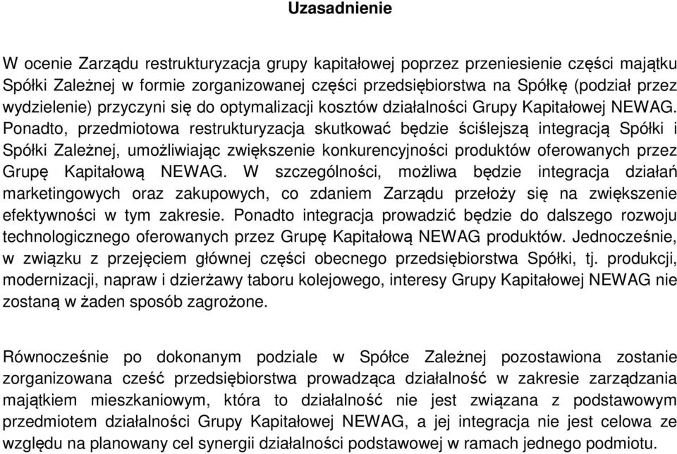 Ponadto, przedmiotowa restrukturyzacja skutkować będzie ściślejszą integracją Spółki i Spółki Zależnej, umożliwiając zwiększenie konkurencyjności produktów oferowanych przez Grupę Kapitałową NEWAG.