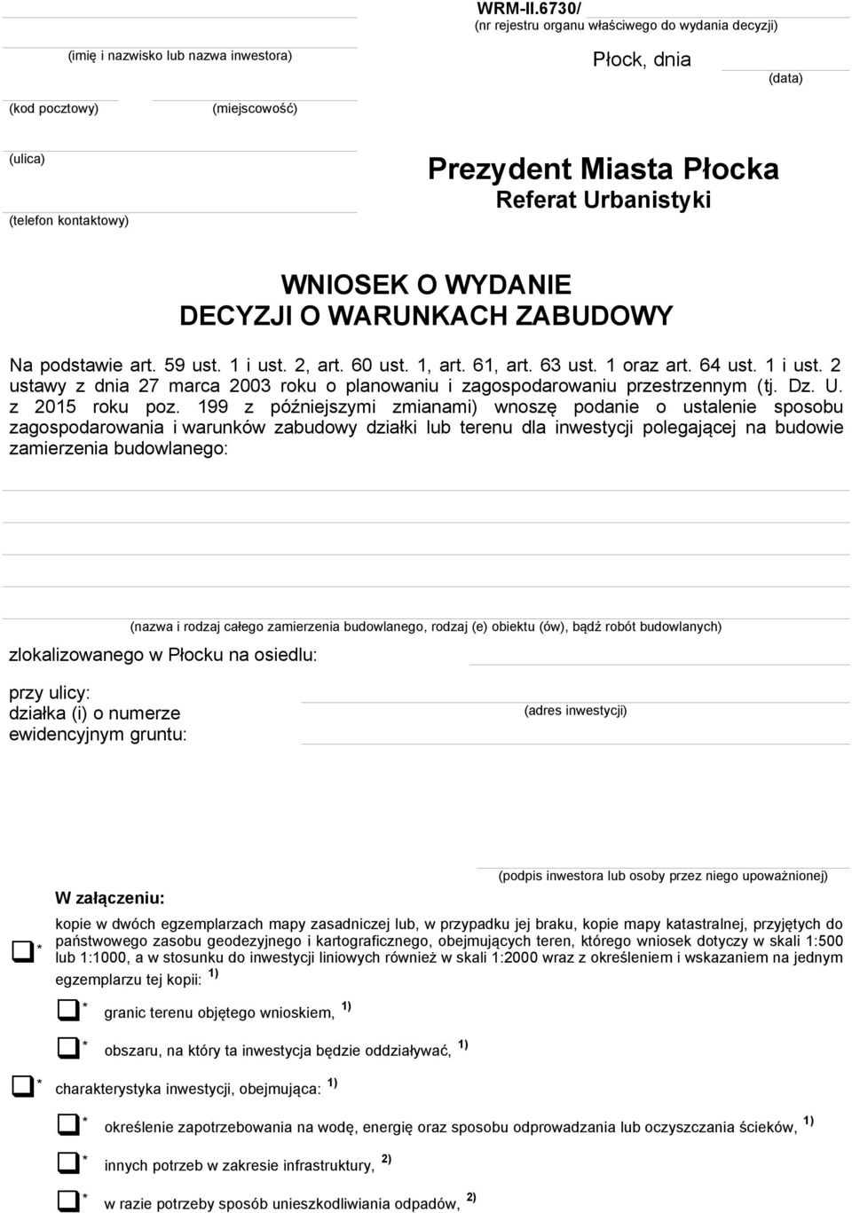 Referat Urbanistyki WNIOSEK O WYDANIE DECYZJI O WARUNKACH ZABUDOWY Na podstawie art. 59 ust. 1 i ust. 2, art. 60 ust. 1, art. 61, art. 63 ust. 1 oraz art. 64 ust. 1 i ust. 2 ustawy z dnia 27 marca 2003 roku o planowaniu i zagospodarowaniu przestrzennym (tj.