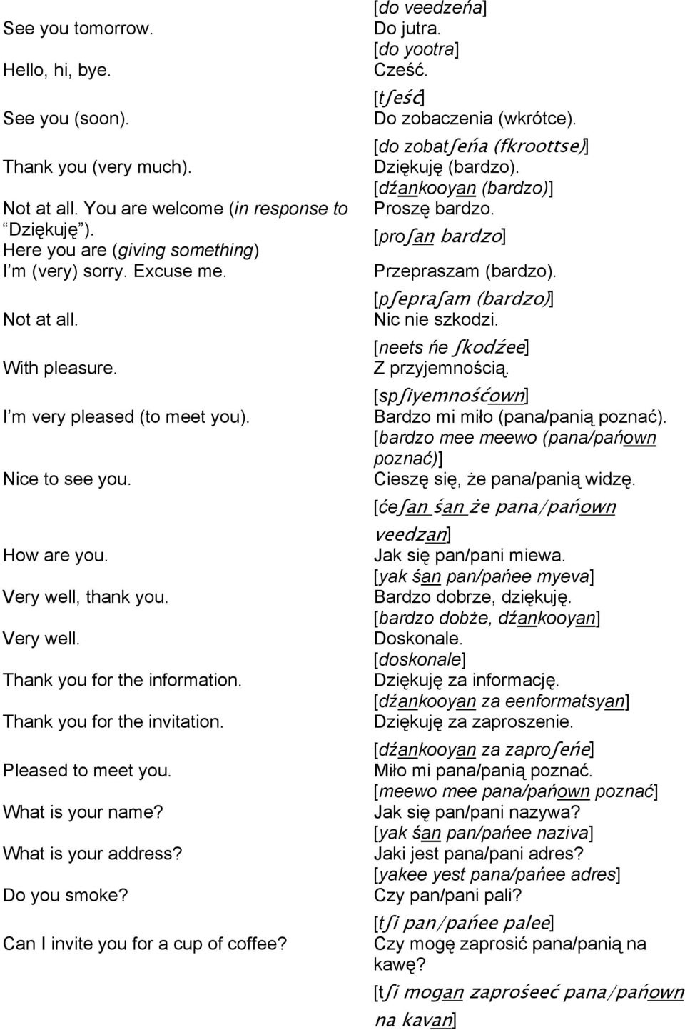 Pleased to meet you. What is your name? What is your address? Do you smoke? Can I invite you for a cup of coffee? [do veedzeńa] Do jutra. [do yootra] Cześć. [tʃeść] Do zobaczenia (wkrótce).