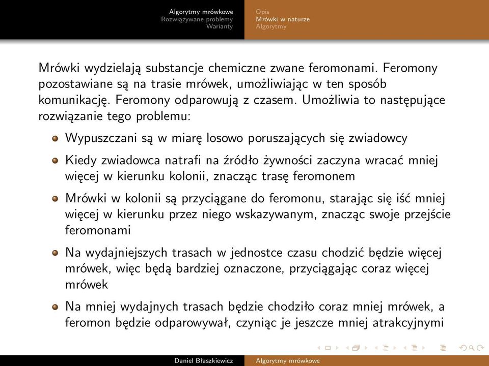 kolonii, znacząc trasę feromonem Mrówki w kolonii są przyciągane do feromonu, starając się iść mniej więcej w kierunku przez niego wskazywanym, znacząc swoje przejście feromonami Na wydajniejszych