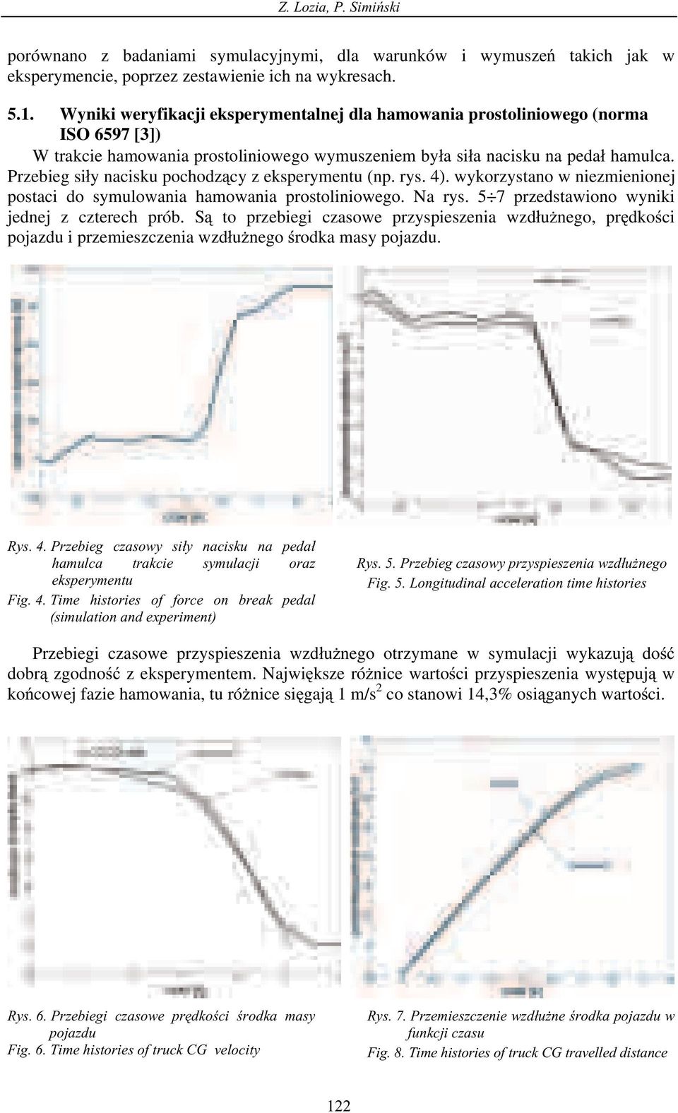 Przebieg si y nacisku pochodz cy z eksperymentu (np. rys. 4). wykorzystano w niezmienionej postaci do symulowania hamowania prostoliniowego. Na rys. 5 7 przedstawiono wyniki jednej z czterech prób.