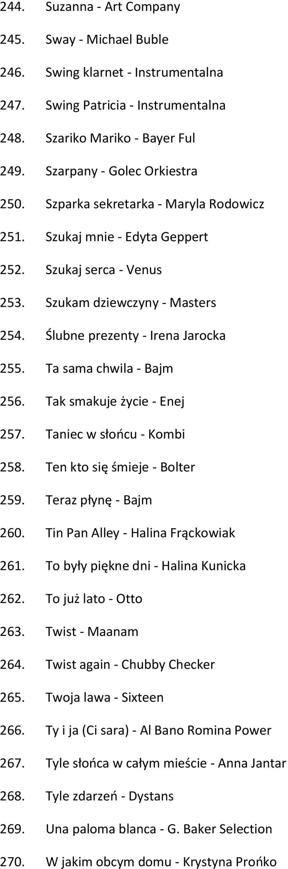 Tak smakuje życie - Enej 257. Taniec w słońcu - Kombi 258. Ten kto się śmieje - Bolter 259. Teraz płynę - Bajm 260. Tin Pan Alley - Halina Frąckowiak 261. To były piękne dni - Halina Kunicka 262.