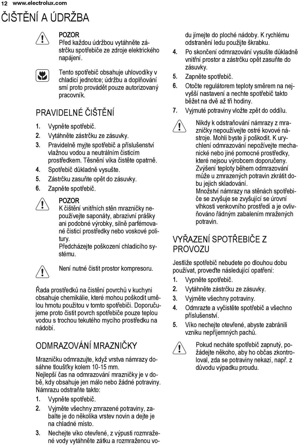 3. Pravidelně myjte spotřebič a příslušenství vlažnou vodou a neutrálním čisticím prostředkem. Těsnění víka čistěte opatrně. 4. Spotřebič důkladně vysušte. 5. Zástrčku zasuňte opět do zásuvky. 6.