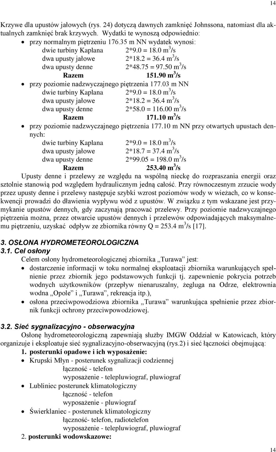 90 m 3 /s przy poziomie nadzwyczajnego piętrzenia 177.03 m NN dwie turbiny Kaplana 2*9.0 = 18.0 m 3 /s dwa upusty jałowe 2*18.2 = 36.4 m 3 /s dwa upusty denne 2*58.0 = 116.00 m 3 /s Razem 171.