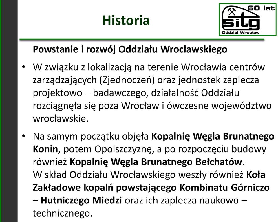 Na samym początku objęła Kopalnię Węgla Brunatnego Konin, potem Opolszczyznę, a po rozpoczęciu budowy również Kopalnię Węgla Brunatnego