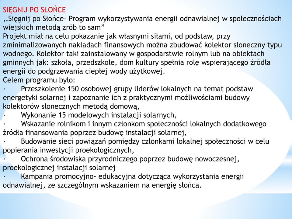 Kolektor taki zainstalowany w gospodarstwie rolnym lub na obiektach gminnych jak: szkoła, przedszkole, dom kultury spełnia rolę wspierającego źródła energii do podgrzewania ciepłej wody użytkowej.