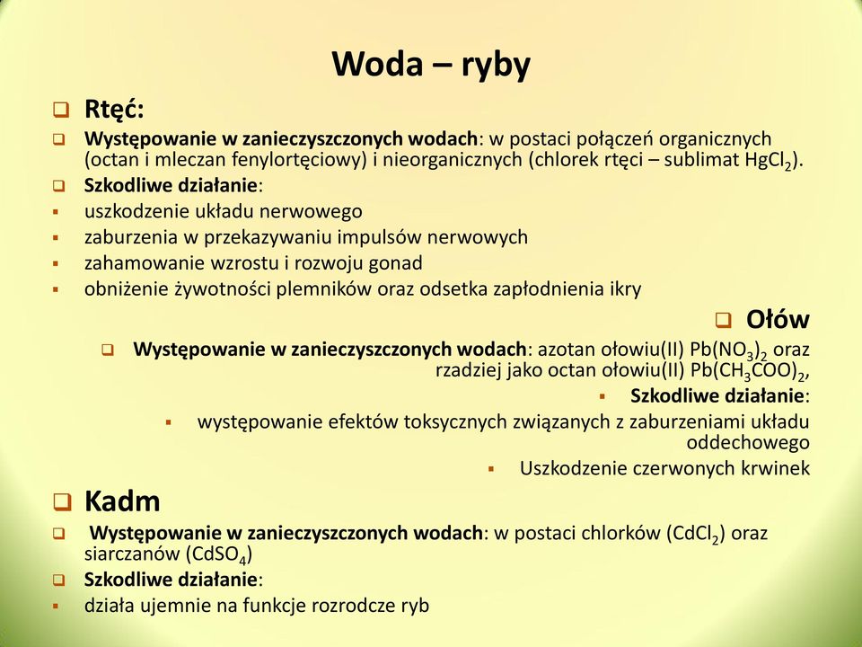 Kadm Ołów Występowanie w zanieczyszczonych wodach: azotan ołowiu(ii) Pb(NO 3 ) 2 oraz rzadziej jako octan ołowiu(ii) Pb(CH 3 COO) 2, Szkodliwe działanie: występowanie efektów toksycznych