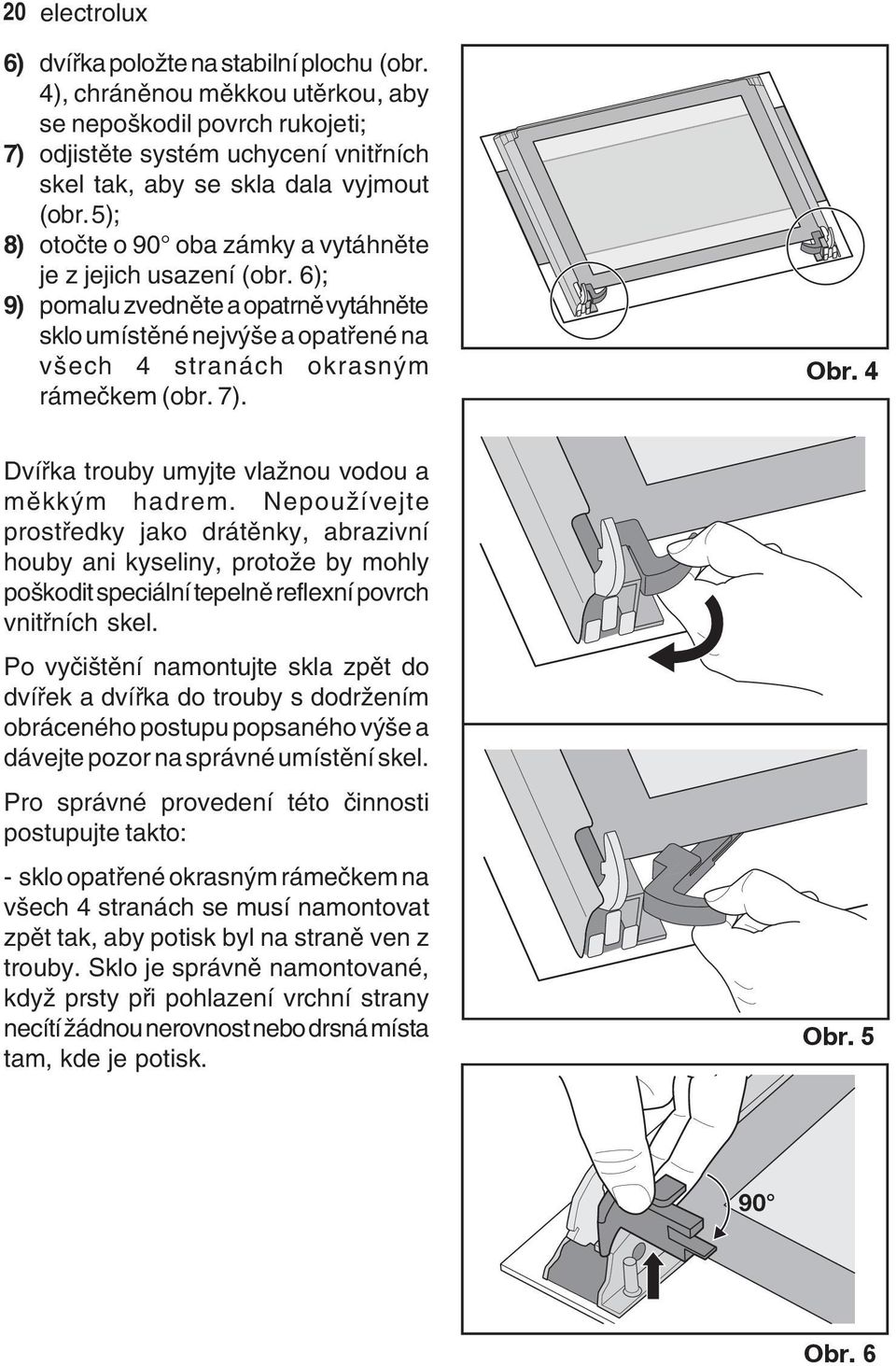 5); 8) otočte o 90 oba zámky a vytáhněte je z jejich usazení (obr. 6); 9) pomalu zvedněte a opatrně vytáhněte sklo umístěné nejvýše a opatřené na všech 4 stranách okrasným rámečkem (obr. 7). Obr.