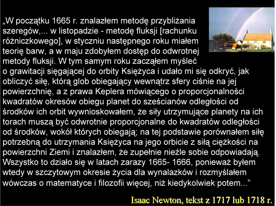 W tym samym roku zacząłem myśleć o grawitacji sięgającej do orbity Księżyca i udało mi się odkryć, jak obliczyć siłę, którą glob obiegający wewnątrz sfery ciśnie na jej powierzchnię, a z prawa