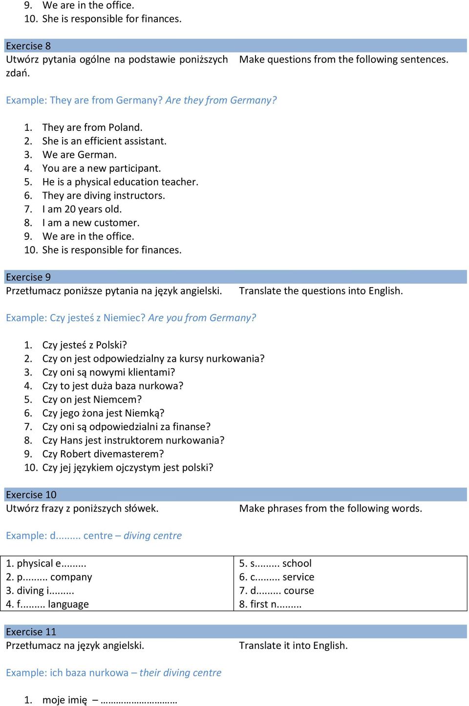 6. They are diving instructors. 7. I am 20 years old. 8. I am a new customer. 9. We are in the office. 10. She is responsible for finances. Exercise 9 Przetłumacz poniższe pytania na język angielski.