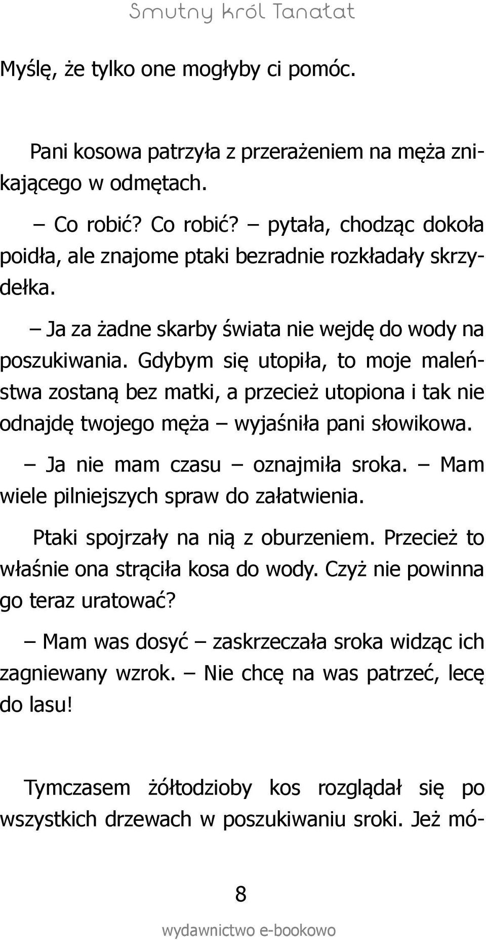 Ja nie mam czasu oznajmiła sroka. Mam wiele pilniejszych spraw do załatwienia. Ptaki spojrzały na nią z oburzeniem. Przecież to właśnie ona strąciła kosa do wody. Czyż nie powinna go teraz uratować?