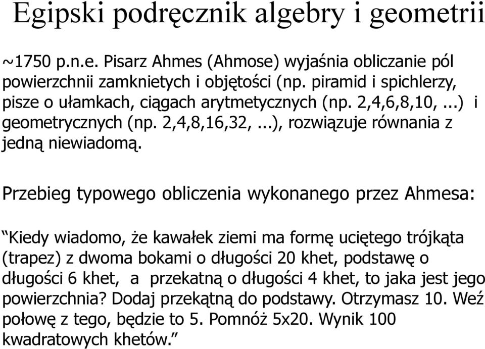 Przebieg typowego obliczenia wykonanego przez Ahmesa: Kiedy wiadomo, że kawałek ziemi ma formę uciętego trójkąta (trapez) z dwoma bokami o długości 20 khet, podstawę o