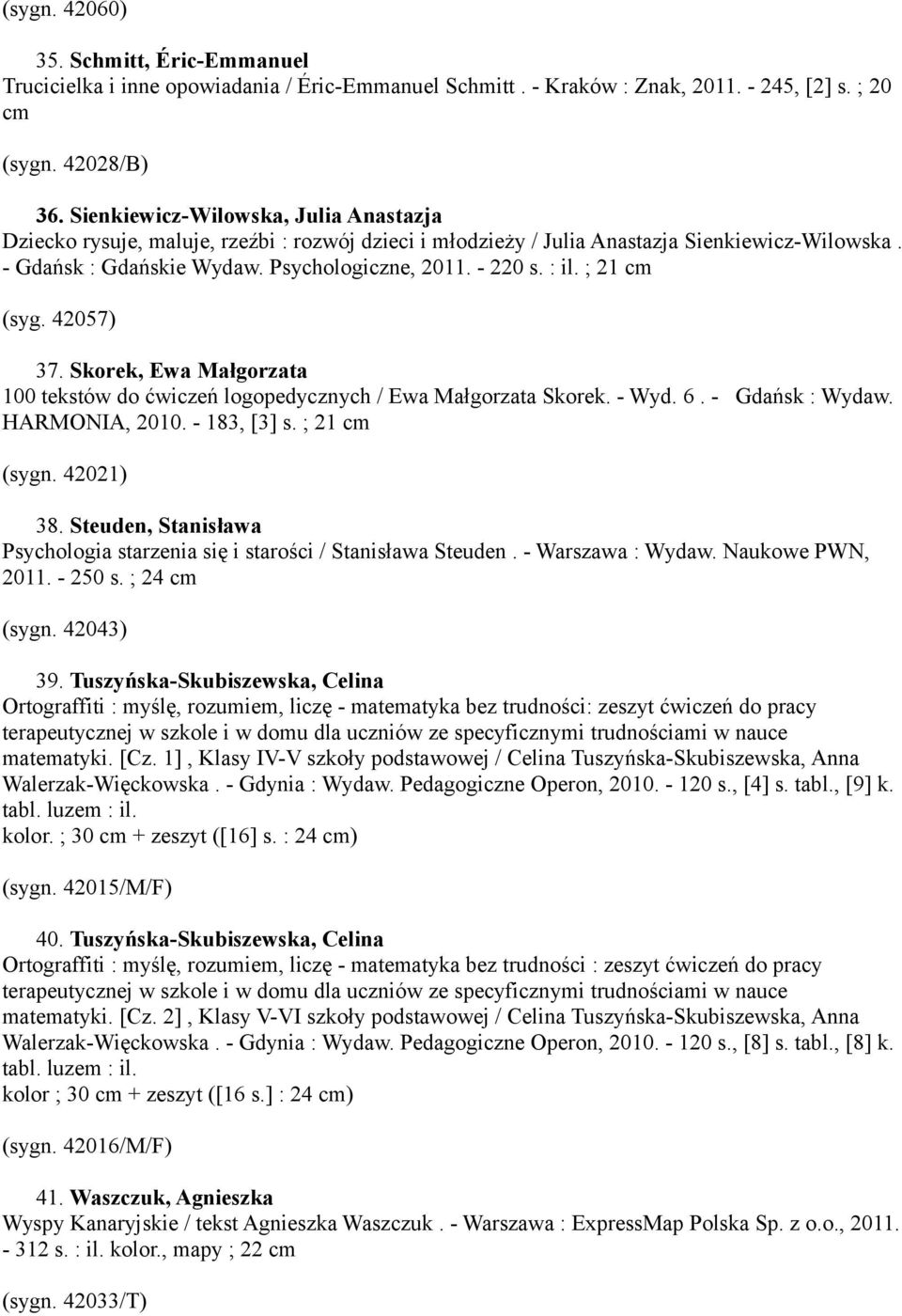 ; 21 cm (syg. 42057) 37. Skorek, Ewa Małgorzata 100 tekstów do ćwiczeń logopedycznych / Ewa Małgorzata Skorek. - Wyd. 6. - Gdańsk : Wydaw. HARMONIA, 2010. - 183, [3] s. ; 21 cm (sygn. 42021) 38.