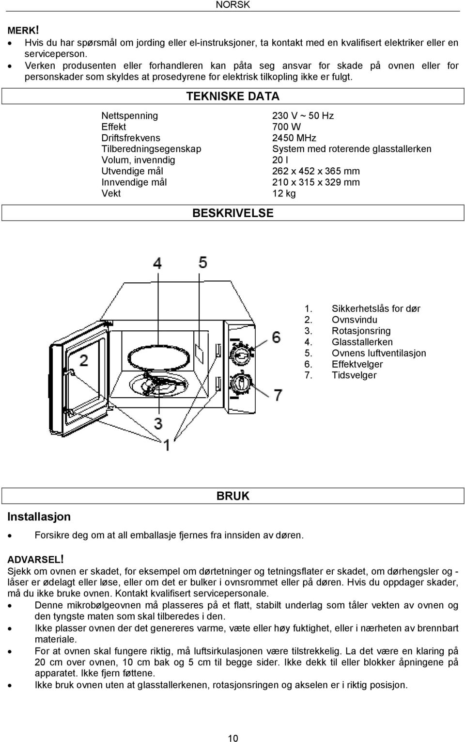 Nettspenning Effekt Driftsfrekvens Tilberedningsegenskap Volum, invenndig Utvendige mål Innvendige mål Vekt TEKNISKE DATA BESKRIVELSE 230 V ~ 50 Hz 700 W 2450 MHz System med roterende glasstallerken