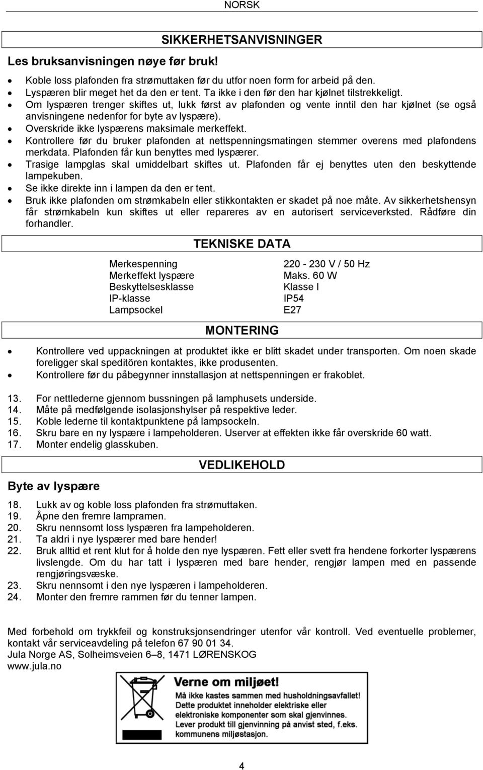 Overskride ikke lyspærens maksimale merkeffekt. Kontrollere før du bruker plafonden at nettspenningsmatingen stemmer overens med plafondens merkdata. Plafonden får kun benyttes med lyspærer.