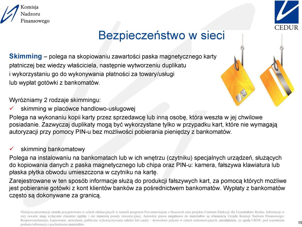 Wyróżniamy 2 rodzaje skimmingu: skimming w placówce handlowo-usługowej Polega na wykonaniu kopii karty przez sprzedawcę lub inną osobę, która weszła w jej chwilowe posiadanie.