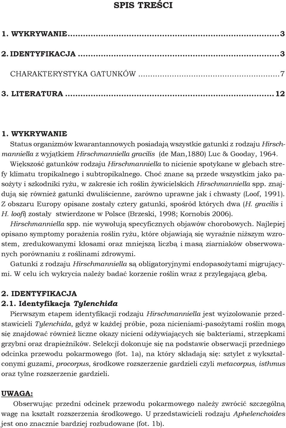 Większość gatunków rodzaju Hirschmanniella to nicienie spotykane w glebach strefy klimatu tropikalnego i subtropikalnego.