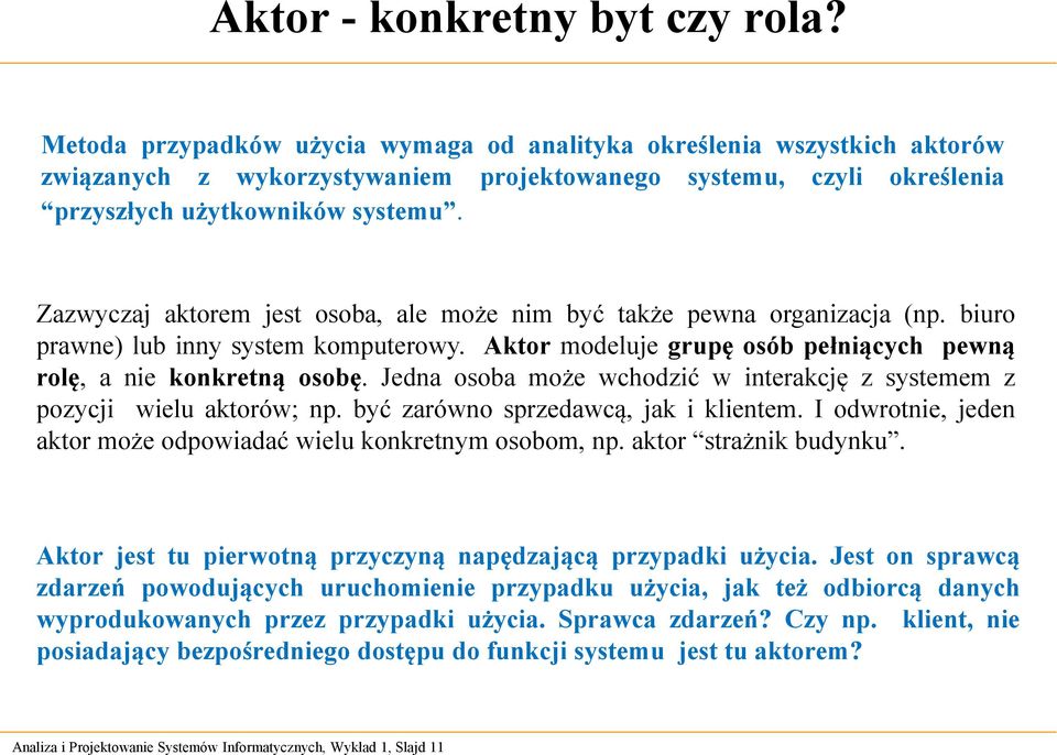 Zazwyczaj aktorem jest osoba, ale może nim być także pewna organizacja (np. biuro prawne) lub inny system komputerowy. Aktor modeluje grupę osób pełniących pewną rolę, a nie konkretną osobę.