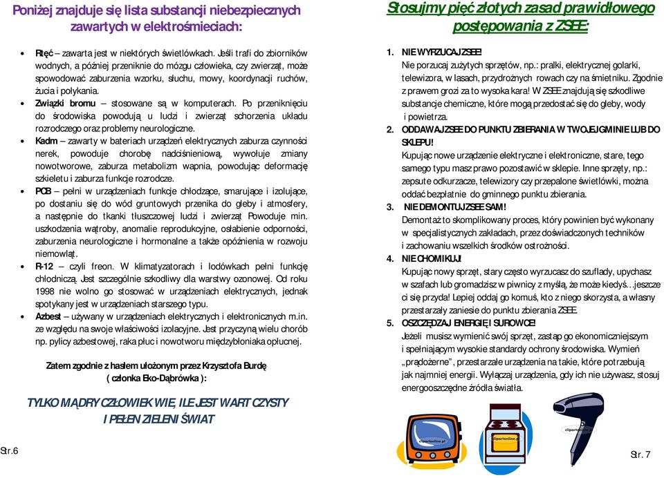 Związki bromu stosowane są w komputerach. Po przeniknięciu do środowiska powodują u ludzi i zwierząt schorzenia układu rozrodczego oraz problemy neurologiczne.