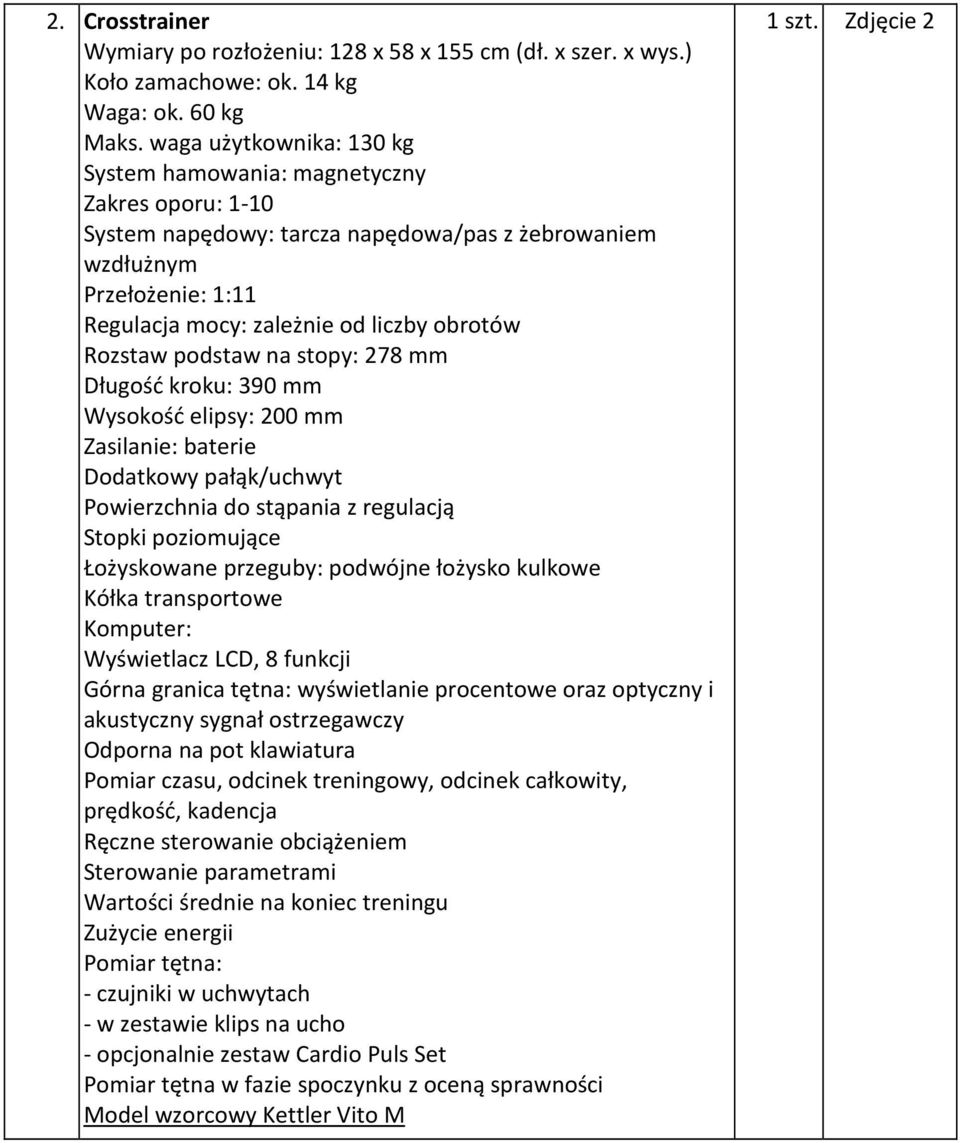 Rozstaw podstaw na stopy: 278 mm Długość kroku: 390 mm Wysokość elipsy: 200 mm Zasilanie: baterie Dodatkowy pałąk/uchwyt Powierzchnia do stąpania z regulacją Stopki poziomujące Łożyskowane przeguby: