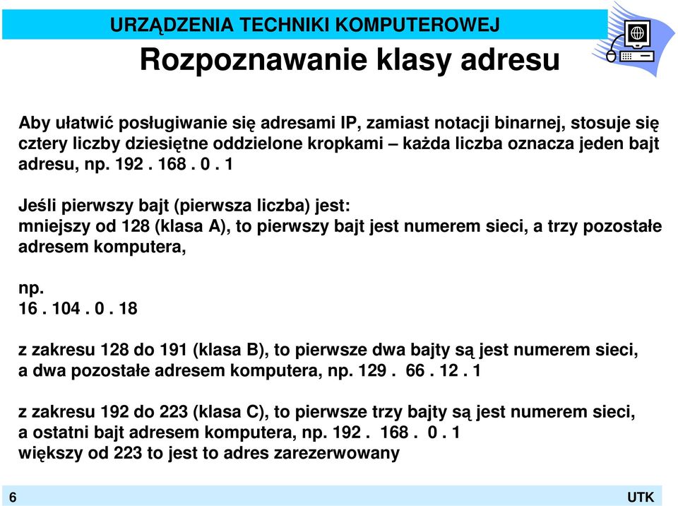 1 Jeśli pierwszy bajt (pierwsza liczba) jest: mniejszy od 128 (klasa A), to pierwszy bajt jest numerem sieci, a trzy pozostałe adresem komputera, np. 16. 104. 0.