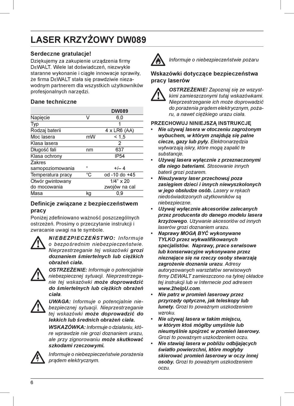 Dane techniczne DW089 Napięcie V 6,0 Typ 1 Rodzaj baterii 4 x LR6 (AA) Moc lasera mw < 1,5 Klasa lasera 2 Długość fali nm 637 Klasa ochrony IP54 Zakres samopoziomowania +/ 4 Temperatura pracy C od