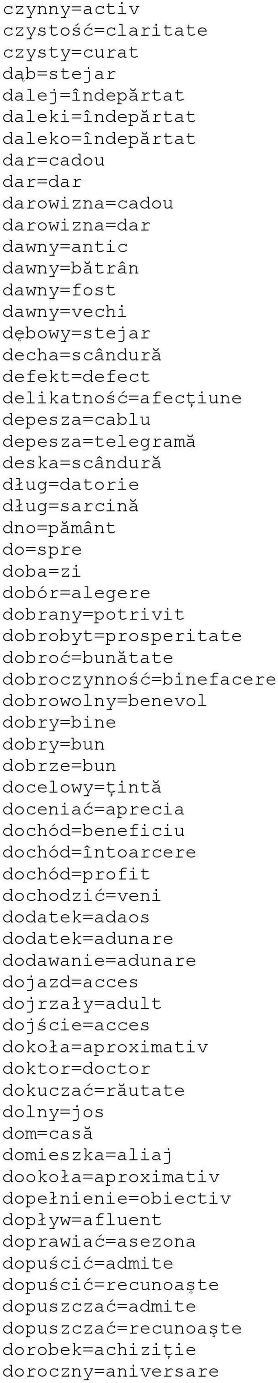 dobrany=potrivit dobrobyt=prosperitate dobroć=bunătate dobroczynność=binefacere dobrowolny=benevol dobry=bine dobry=bun dobrze=bun docelowy=ţintă doceniać=aprecia dochód=beneficiu dochód=întoarcere