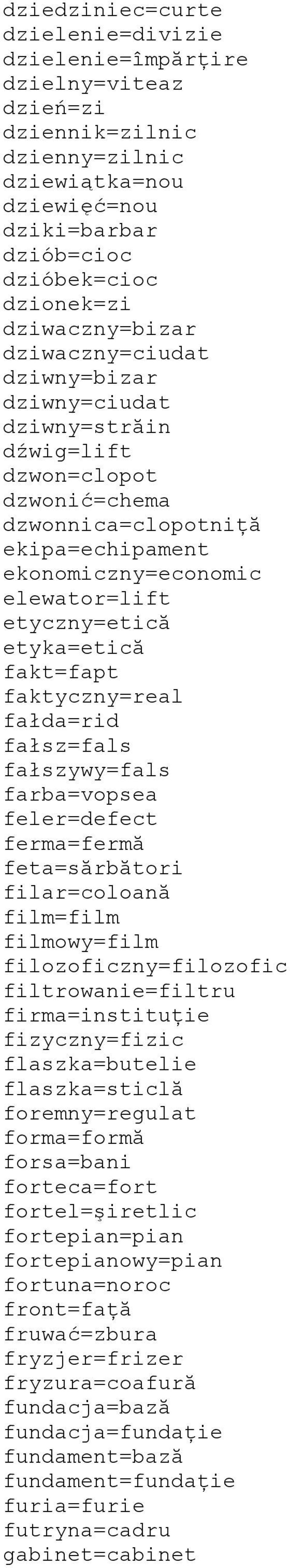 etyka=etică fakt=fapt faktyczny=real fałda=rid fałsz=fals fałszywy=fals farba=vopsea feler=defect ferma=fermă feta=sărbători filar=coloană film=film filmowy=film filozoficzny=filozofic