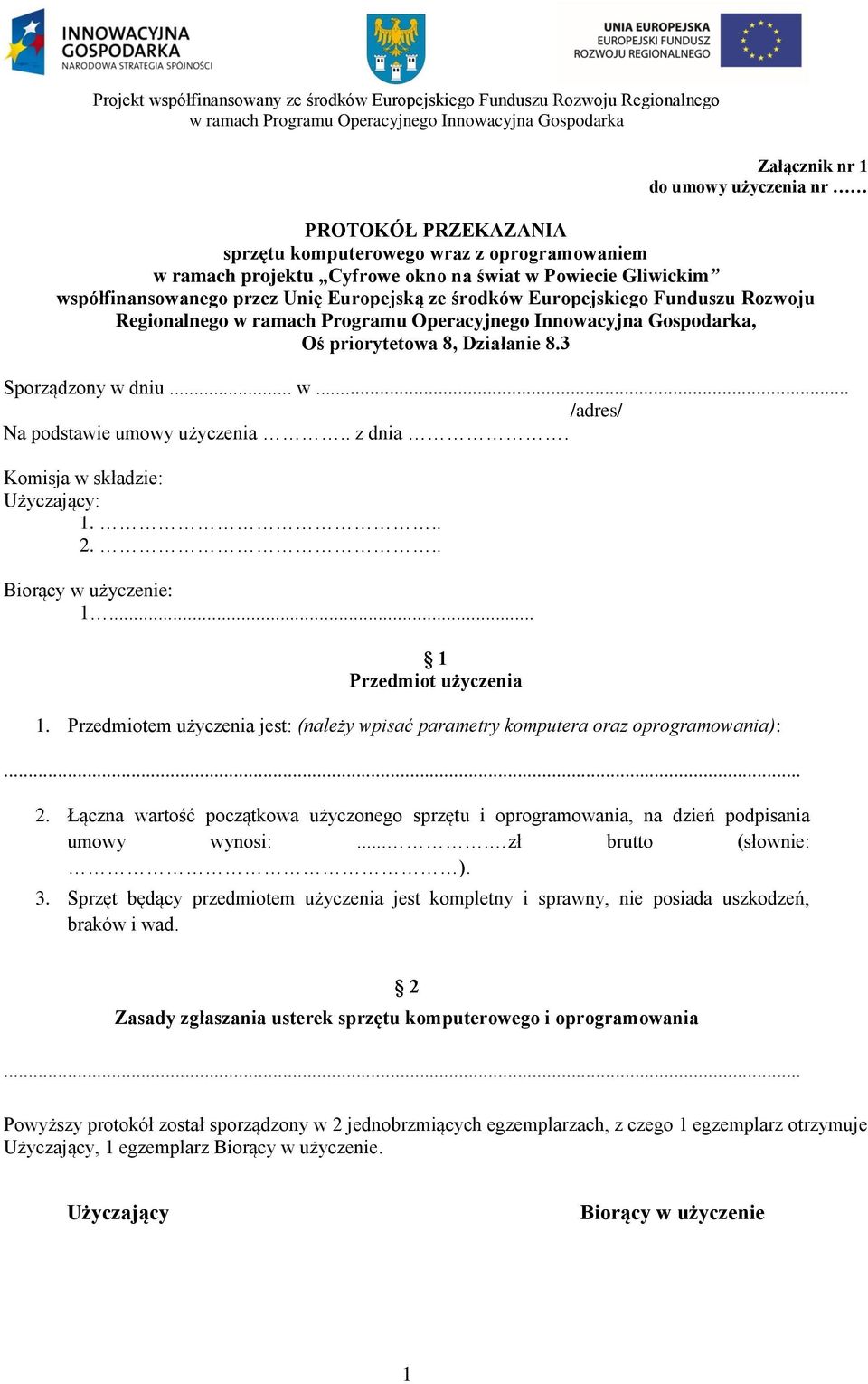 Komisja w składzie: Użyczający: 1... 2... Biorący w użyczenie: 1... 1 Przedmiot użyczenia 1. Przedmiotem użyczenia jest: (należy wpisać parametry komputera oraz oprogramowania):... 2. Łączna wartość początkowa użyczonego sprzętu i oprogramowania, na dzień podpisania umowy wynosi:.