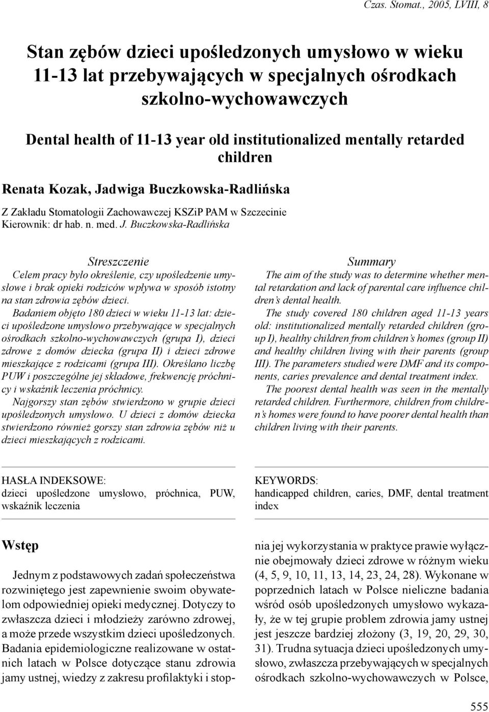 retarded children Renata Kozak, Jadwiga Buczkowska-Radlińska Z Zakładu Stomatologii Zachowawczej KSZiP PAM w Szczecinie Kierownik: dr hab. n. med. J. Buczkowska-Radlińska Streszczenie Celem pracy było określenie, czy upośledzenie umysłowe i brak opieki rodziców wpływa w sposób istotny na stan zdrowia zębów dzieci.