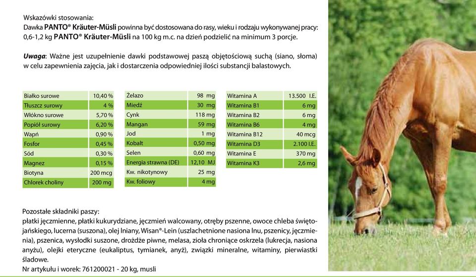 Białko surowe 10,40 % Tłuszcz surowy 4 % Włόkno surowe 5,70 % Popiόł surowy 6,20 % Wapń 0,90 % Fosfor 0,45 % Sód 0,30 % Magnez 0,15 % Biotyna 200 mcg Chlorek choliny 200 mg Żelazo Miedź Cynk Mangan