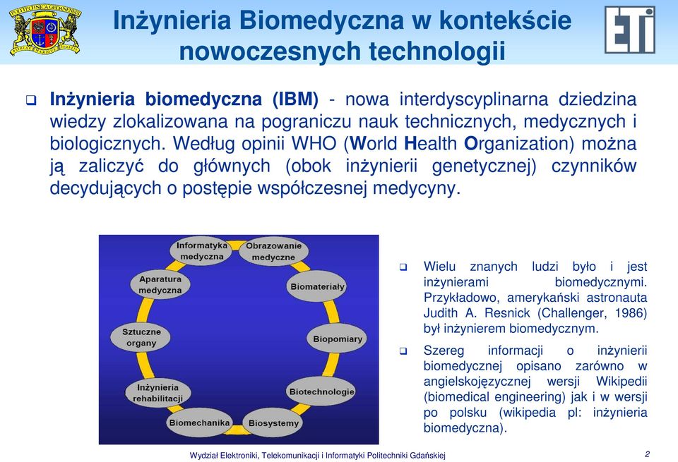 Wielu znanych ludzi było i jest inŝynierami biomedycznymi. Przykładowo, amerykański astronauta Judith A. Resnick (Challenger, 1986) był inŝynierem biomedycznym.
